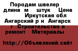 Породам швелер,12,длина 3м,10 штук, › Цена ­ 8 000 - Иркутская обл., Ангарский р-н, Ангарск г. Строительство и ремонт » Материалы   